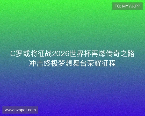 C罗或将征战2026世界杯再燃传奇之路冲击终极梦想舞台荣耀征程